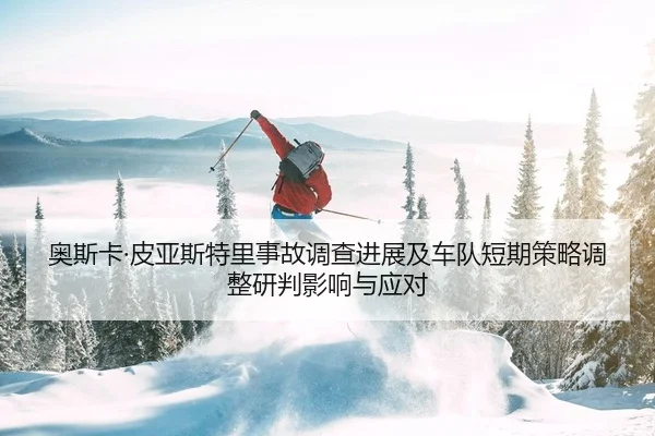 奥斯卡·皮亚斯特里事故调查进展及车队短期策略调整研判影响与应对 | PG