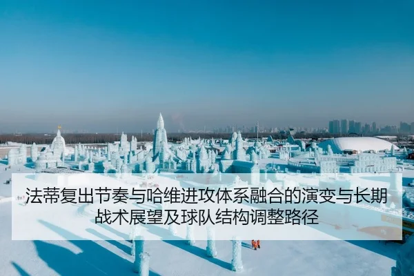 法蒂复出节奏与哈维进攻体系融合的演变与长期战术展望及球队结构调整路径（PG）