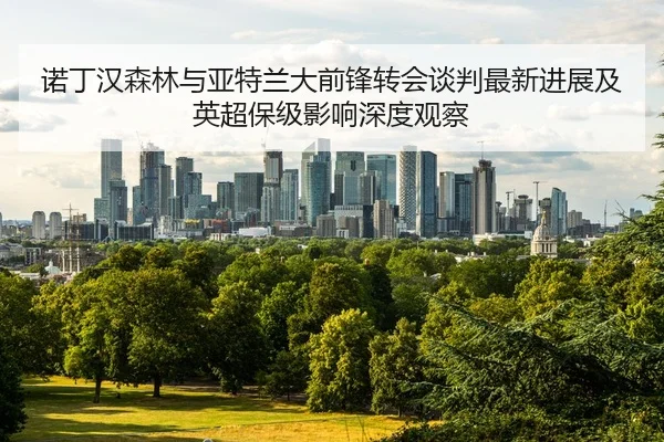 诺丁汉森林与亚特兰大前锋转会谈判最新进展及英超保级影响深度观察